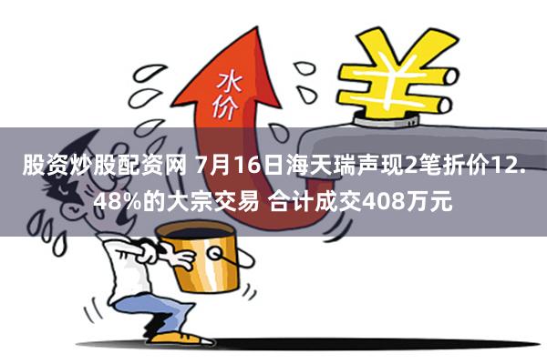 股资炒股配资网 7月16日海天瑞声现2笔折价12.48%的大宗交易 合计成交408万元