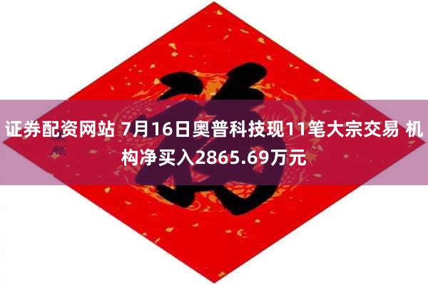 证券配资网站 7月16日奥普科技现11笔大宗交易 机构净买入2865.69万元
