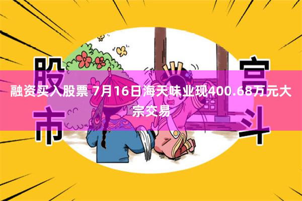 融资买入股票 7月16日海天味业现400.68万元大宗交易