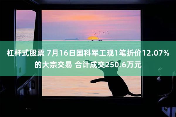 杠杆式股票 7月16日国科军工现1笔折价12.07%的大宗交易 合计成交250.6万元