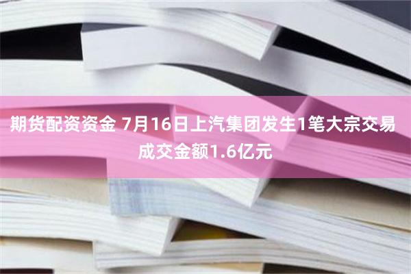 期货配资资金 7月16日上汽集团发生1笔大宗交易 成交金额1.6亿元