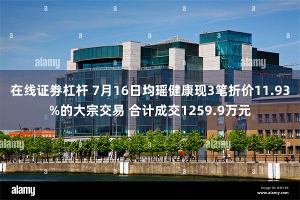 在线证劵杠杆 7月16日均瑶健康现3笔折价11.93%的大宗交易 合计成交1259.9万元