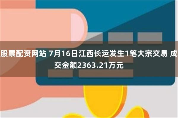 股票配资网站 7月16日江西长运发生1笔大宗交易 成交金额2363.21万元