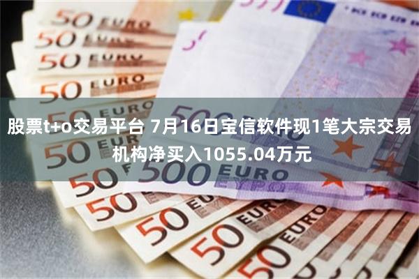 股票t+o交易平台 7月16日宝信软件现1笔大宗交易 机构净买入1055.04万元