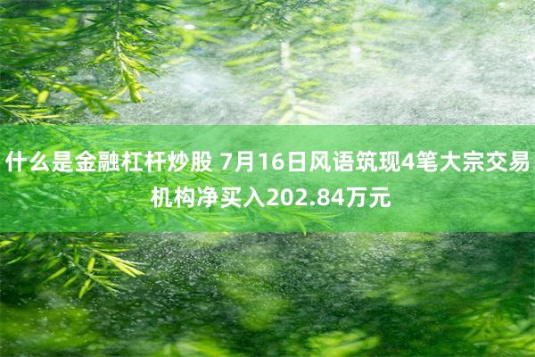 什么是金融杠杆炒股 7月16日风语筑现4笔大宗交易 机构净买入202.84万元