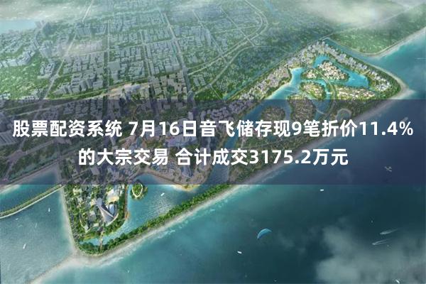 股票配资系统 7月16日音飞储存现9笔折价11.4%的大宗交易 合计成交3175.2万元