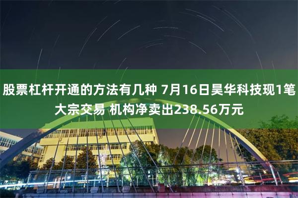 股票杠杆开通的方法有几种 7月16日昊华科技现1笔大宗交易 机构净卖出238.56万元
