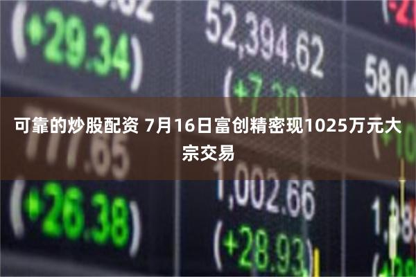 可靠的炒股配资 7月16日富创精密现1025万元大宗交易