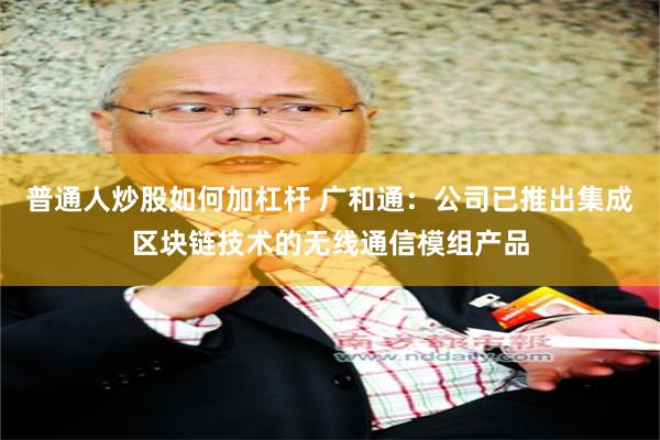 普通人炒股如何加杠杆 广和通：公司已推出集成区块链技术的无线通信模组产品