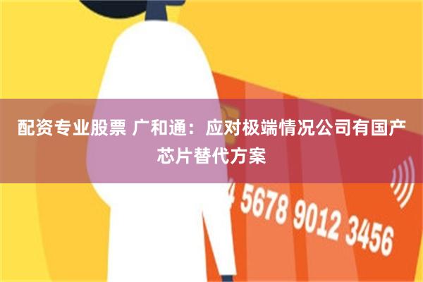 配资专业股票 广和通：应对极端情况公司有国产芯片替代方案