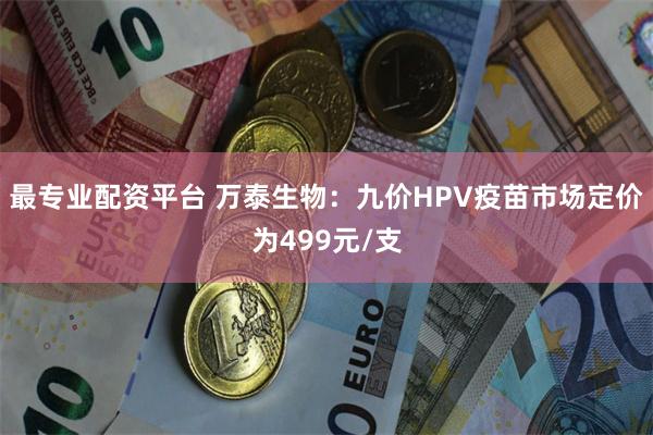 最专业配资平台 万泰生物：九价HPV疫苗市场定价为499元/支