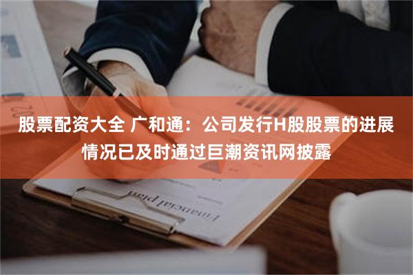 股票配资大全 广和通：公司发行H股股票的进展情况已及时通过巨潮资讯网披露