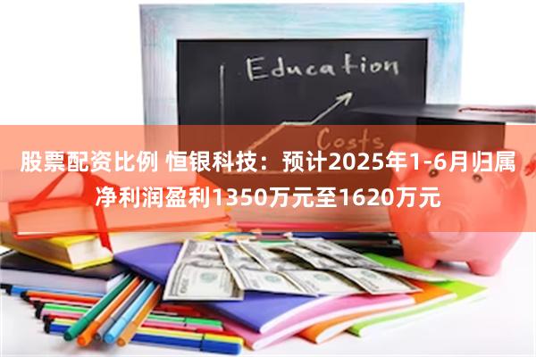 股票配资比例 恒银科技：预计2025年1-6月归属净利润盈利1350万元至1620万元