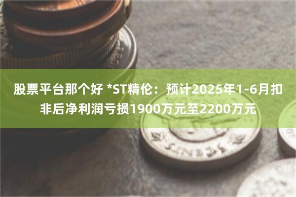 股票平台那个好 *ST精伦：预计2025年1-6月扣非后净利润亏损1900万元至2200万元