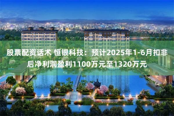 股票配资话术 恒银科技：预计2025年1-6月扣非后净利润盈利1100万元至1320万元