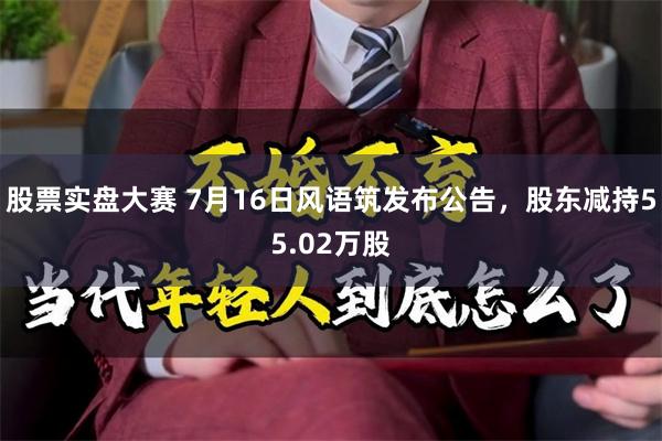 股票实盘大赛 7月16日风语筑发布公告，股东减持55.02万股