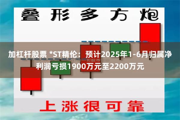 加杠杆股票 *ST精伦：预计2025年1-6月归属净利润亏损1900万元至2200万元