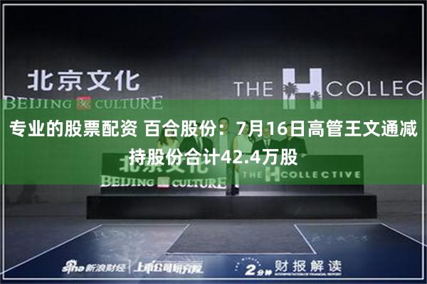 专业的股票配资 百合股份：7月16日高管王文通减持股份合计42.4万股