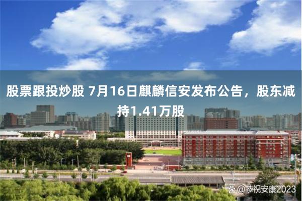 股票跟投炒股 7月16日麒麟信安发布公告，股东减持1.41万股