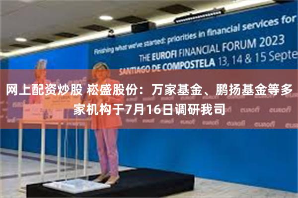 网上配资炒股 崧盛股份：万家基金、鹏扬基金等多家机构于7月16日调研我司