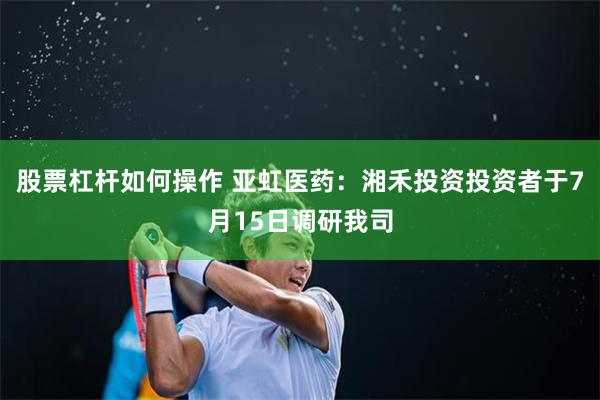 股票杠杆如何操作 亚虹医药：湘禾投资投资者于7月15日调研我司
