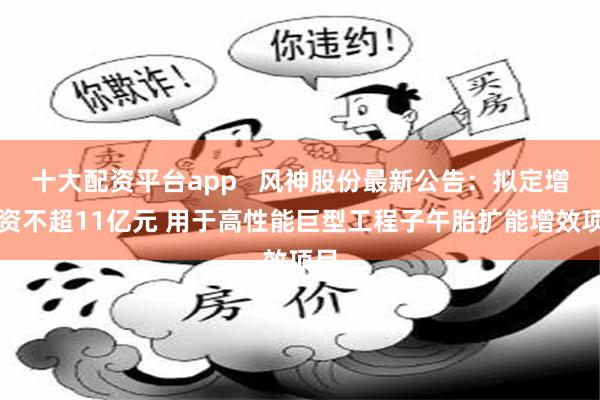 十大配资平台app   风神股份最新公告：拟定增募资不超11亿元 用于高性能巨型工程子午胎扩能增效项目