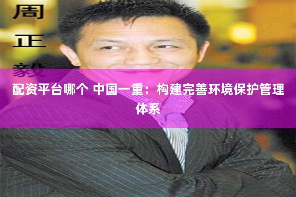 配资平台哪个 中国一重：构建完善环境保护管理体系