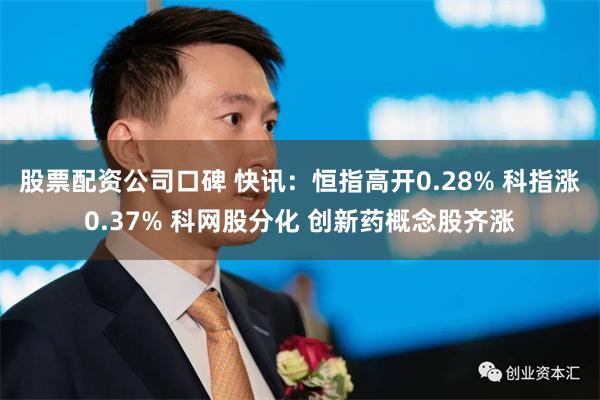 股票配资公司口碑 快讯：恒指高开0.28% 科指涨0.37% 科网股分化 创新药概念股齐涨