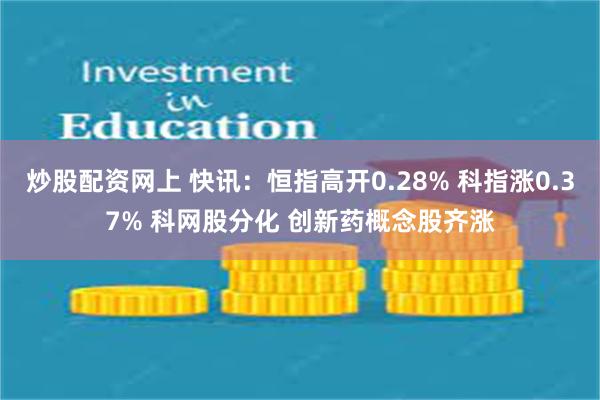 炒股配资网上 快讯：恒指高开0.28% 科指涨0.37% 科网股分化 创新药概念股齐涨