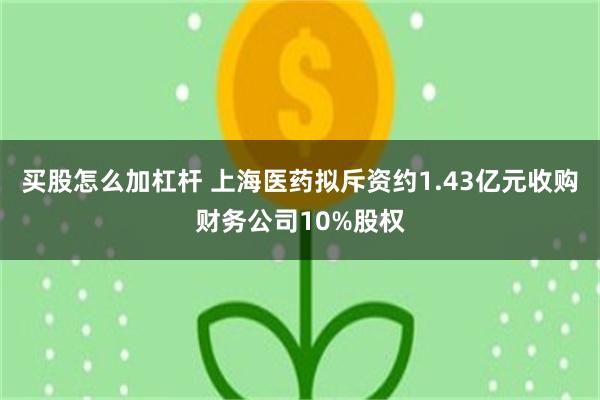 买股怎么加杠杆 上海医药拟斥资约1.43亿元收购财务公司10%股权