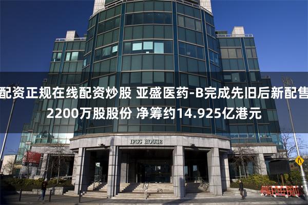 配资正规在线配资炒股 亚盛医药-B完成先旧后新配售2200万股股份 净筹约14.925亿港元