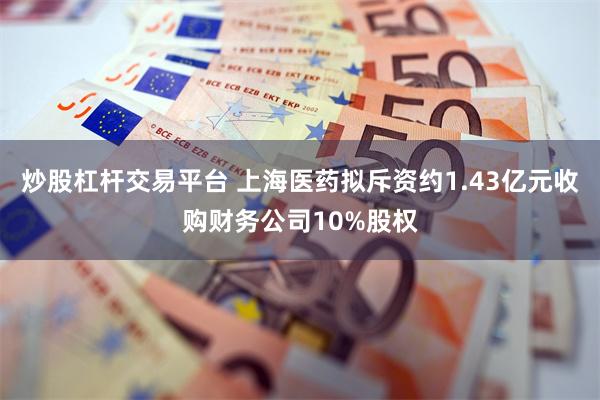 炒股杠杆交易平台 上海医药拟斥资约1.43亿元收购财务公司10%股权