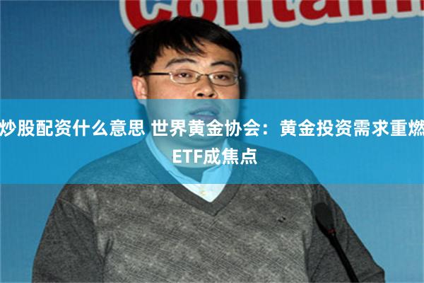炒股配资什么意思 世界黄金协会:黄金投资需求重燃 ETF成焦点