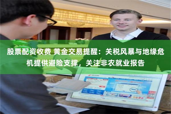 股票配资收费 黄金交易提醒:关税风暴与地缘危机提供避险支撑,关注非农就业报告