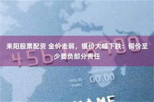 耒阳股票配资 金价走弱，银价大幅下跌：铜价至少要负部分责任