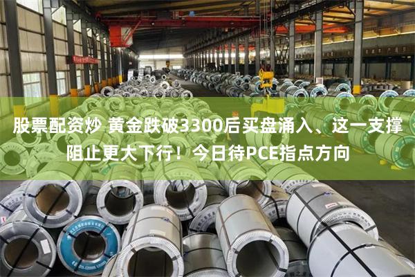 股票配资炒 黄金跌破3300后买盘涌入、这一支撑阻止更大下行！今日待PCE指点方向