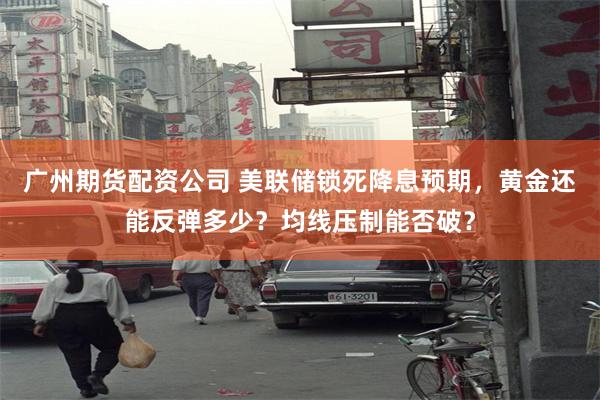 广州期货配资公司 美联储锁死降息预期，黄金还能反弹多少？均线压制能否破？