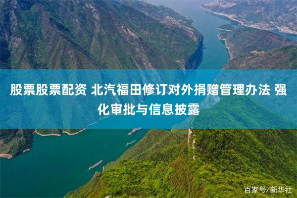 股票股票配资 北汽福田修订对外捐赠管理办法 强化审批与信息披露