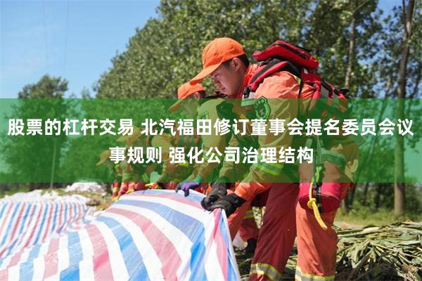 股票的杠杆交易 北汽福田修订董事会提名委员会议事规则 强化公司治理结构