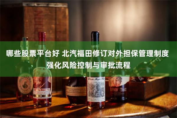 哪些股票平台好 北汽福田修订对外担保管理制度 强化风险控制与审批流程