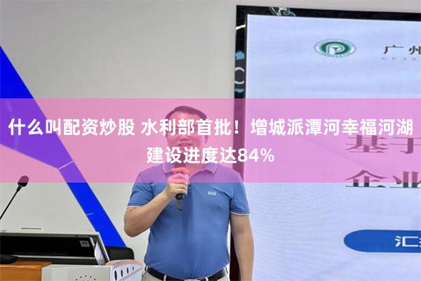 什么叫配资炒股 水利部首批！增城派潭河幸福河湖建设进度达84%