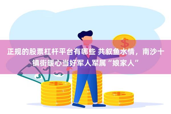 正规的股票杠杆平台有哪些 共叙鱼水情,南沙十镇街暖心当好军人军属“娘家人”