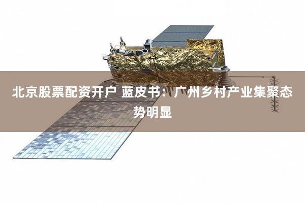 北京股票配资开户 蓝皮书：广州乡村产业集聚态势明显