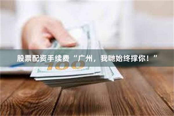 股票配资手续费 “广州，我哋始终撑你！”