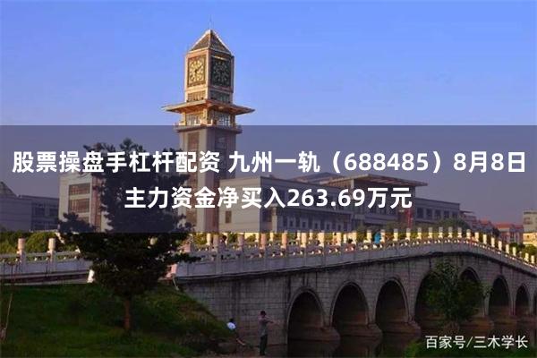 股票操盘手杠杆配资 九州一轨(688485)8月8日主力资金净买入263.69万元
