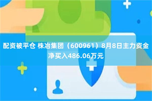 配资被平仓 株冶集团（600961）8月8日主力资金净买入486.06万元
