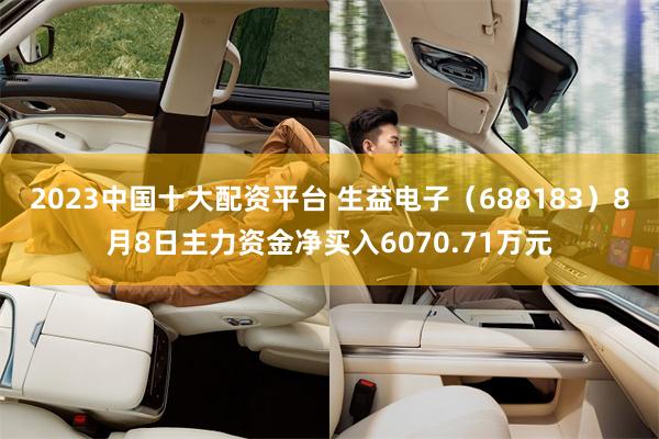 2023中国十大配资平台 生益电子(688183)8月8日主力资金净买入6070.71万元