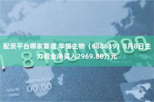 配资平台哪家靠谱 华恒生物（688639）8月8日主力资金净买入2969.88万元