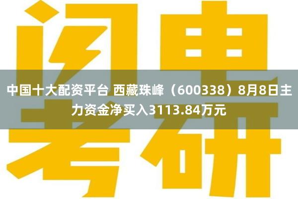中国十大配资平台 西藏珠峰(600338)8月8日主力资金净买入3113.84万元