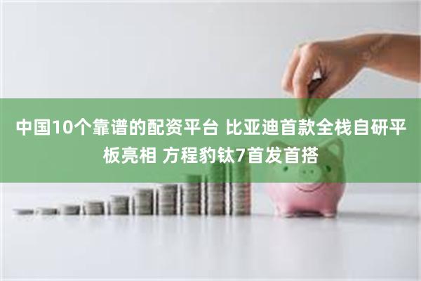 中国10个靠谱的配资平台 比亚迪首款全栈自研平板亮相 方程豹钛7首发首搭